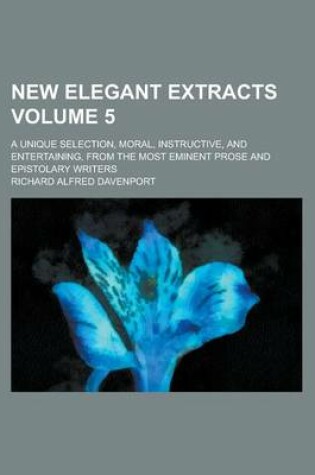 Cover of New Elegant Extracts; A Unique Selection, Moral, Instructive, and Entertaining, from the Most Eminent Prose and Epistolary Writers Volume 5