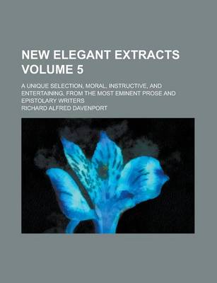 Book cover for New Elegant Extracts; A Unique Selection, Moral, Instructive, and Entertaining, from the Most Eminent Prose and Epistolary Writers Volume 5