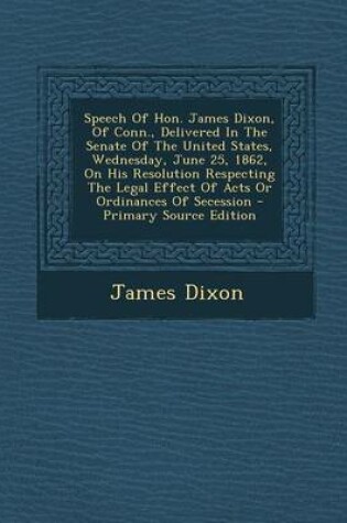 Cover of Speech of Hon. James Dixon, of Conn., Delivered in the Senate of the United States, Wednesday, June 25, 1862, on His Resolution Respecting the Legal E