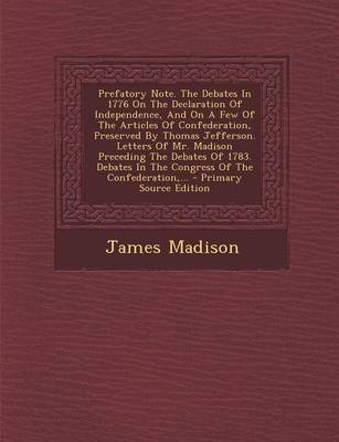 Book cover for Prefatory Note. the Debates in 1776 on the Declaration of Independence, and on a Few of the Articles of Confederation, Preserved by Thomas Jefferson. Letters of Mr. Madison Preceding the Debates of 1783. Debates in the Congress of the Confederation, ...