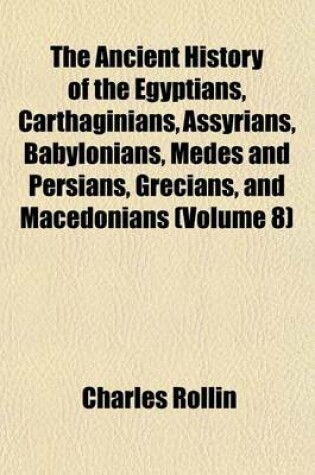 Cover of The Ancient History of the Egyptians, Carthaginians, Assyrians, Babylonians, Medes and Persians, Grecians, and Macedonians Volume 8