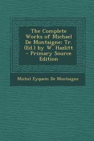 Cover of The Complete Works of Michael de Montaigne; Tr. (Ed.) by W. Hazlitt - Primary Source Edition