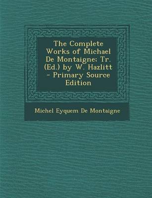 Book cover for The Complete Works of Michael de Montaigne; Tr. (Ed.) by W. Hazlitt - Primary Source Edition