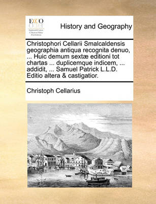 Book cover for Christophori Cellarii Smalcaldensis Geographia Antiqua Recognita Denuo, ... Huic Demum Sextae Editioni Tot Chartas ... Duplicemque Indicem, ... Addidit, ... Samuel Patrick L.L.D. Editio Altera & Castigatior.