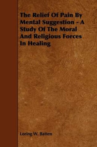 Cover of The Relief Of Pain By Mental Suggestion - A Study Of The Moral And Religious Forces In Healing