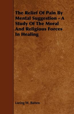 Book cover for The Relief Of Pain By Mental Suggestion - A Study Of The Moral And Religious Forces In Healing