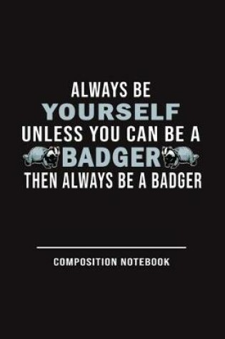 Cover of Always Be Yourself Unless Can Be A Badger Then Always Be A Badger Composition Notebook