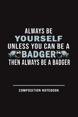 Book cover for Always Be Yourself Unless Can Be A Badger Then Always Be A Badger Composition Notebook