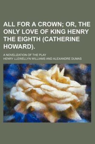 Cover of All for a Crown; Or, the Only Love of King Henry the Eighth (Catherine Howard) a Novelization of the Play