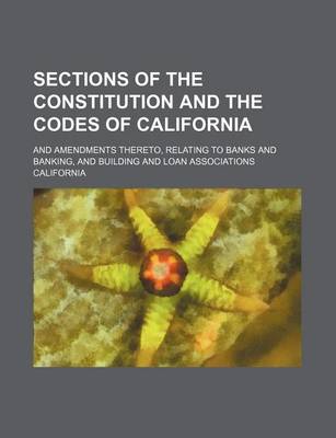 Book cover for Sections of the Constitution and the Codes of California; And Amendments Thereto, Relating to Banks and Banking, and Building and Loan Associations