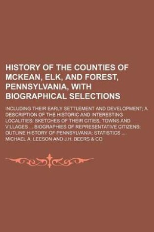 Cover of History of the Counties of McKean, Elk, and Forest, Pennsylvania, with Biographical Selections; Including Their Early Settlement and Development a Description of the Historic and Interesting Localities Sketches of Their Cities, Towns and Villages Biographi