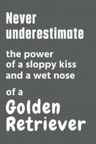 Cover of Never underestimate the power of a sloppy kiss and a wet nose of a Golden Retriever