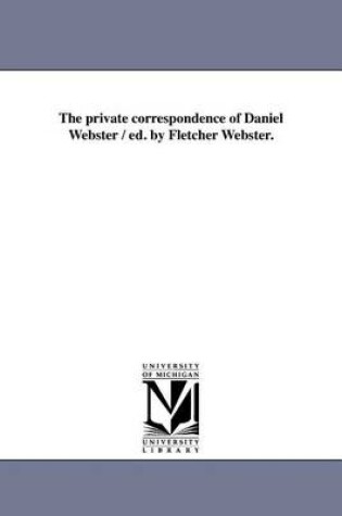 Cover of The Private Correspondence of Daniel Webster / Ed. by Fletcher Webster.