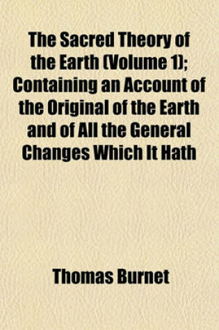 Cover of The Sacred Theory of the Earth (Volume 1); Containing an Account of the Original of the Earth and of All the General Changes Which It Hath