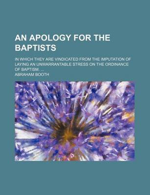 Book cover for An Apology for the Baptists; In Which They Are Vindicated from the Imputation of Laying an Unwarrantable Stress on the Ordinance of Baptism.