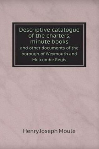 Cover of Descriptive Catalogue of the Charters, Minute Books and Other Documents of the Borough of Weymouth and Melcombe Regis