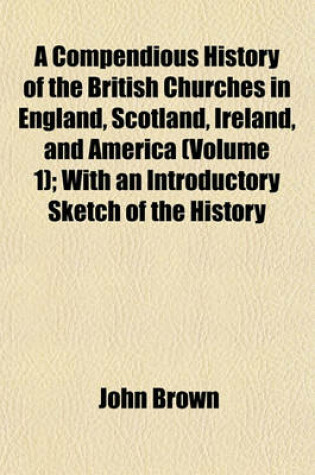 Cover of A Compendious History of the British Churches in England, Scotland, Ireland, and America (Volume 1); With an Introductory Sketch of the History