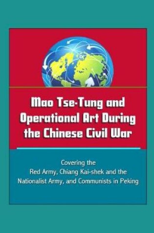 Cover of Mao Tse-Tung and Operational Art During the Chinese Civil War - Covering the Red Army, Chiang Kai-shek and the Nationalist Army, and Communists in Peking
