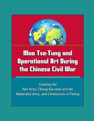 Book cover for Mao Tse-Tung and Operational Art During the Chinese Civil War - Covering the Red Army, Chiang Kai-shek and the Nationalist Army, and Communists in Peking