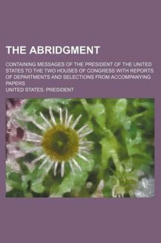 Cover of The Abridgment; Containing Messages of the President of the United States to the Two Houses of Congress with Reports of Departments and Selections Fro