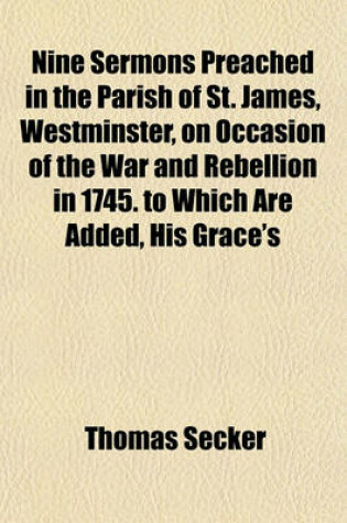 Cover of Nine Sermons Preached in the Parish of St. James, Westminster, on Occasion of the War and Rebellion in 1745. to Which Are Added, His Grace's