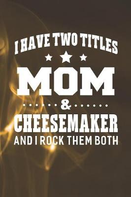 Book cover for I Have Two Titles Mom & Cheesemaker And I Rock Them Both