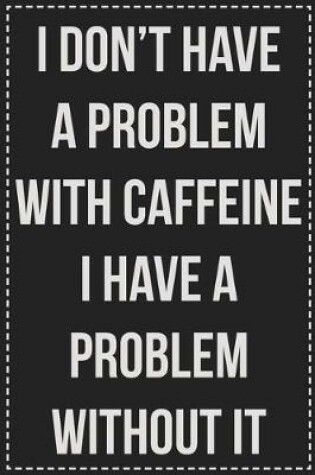 Cover of I Don't Have a Problem With Caffeine I Have a Problem Without It