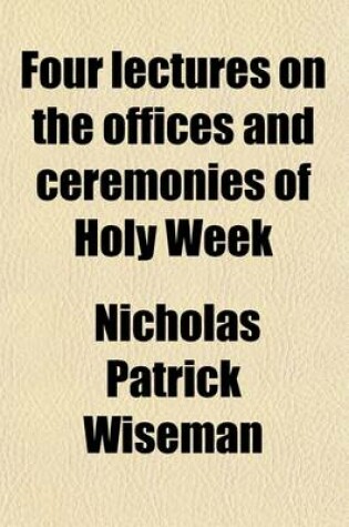 Cover of Four Lectures on the Offices and Ceremonies of Holy Week; As Performed in the Papal Chapels Delivered in Rome in the Lent of MDCCCXXXVII.