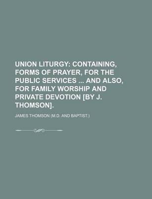 Book cover for Union Liturgy; Containing, Forms of Prayer, for the Public Services and Also, for Family Worship and Private Devotion [By J. Thomson].