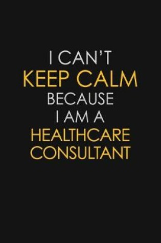 Cover of I Can't Keep Calm Because I Am A Healthcare Consultant