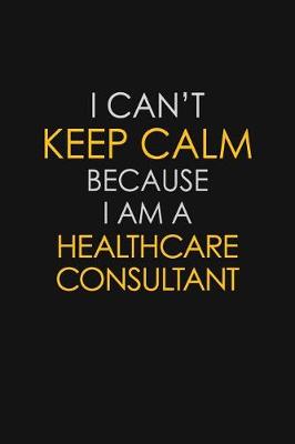 Book cover for I Can't Keep Calm Because I Am A Healthcare Consultant