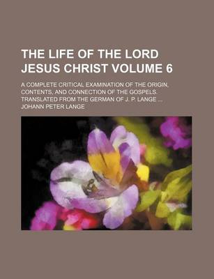 Book cover for The Life of the Lord Jesus Christ Volume 6; A Complete Critical Examination of the Origin, Contents, and Connection of the Gospels. Translated from the German of J. P. Lange