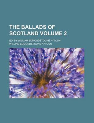 Book cover for The Ballads of Scotland; Ed. by William Edmondstoune Aytoun Volume 2