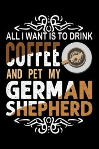 Cover of All I Want To Drink Coffee And Pet My German Shepherd