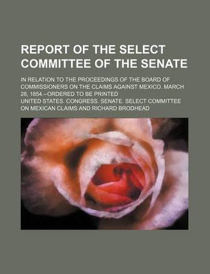 Book cover for Report of the Select Committee of the Senate; In Relation to the Proceedings of the Board of Commissioners on the Claims Against Mexico. March 28, 1854.--Ordered to Be Printed