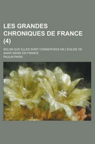 Cover of Les Grandes Chroniques de France; Selon Que Elles Sont Conservees En L'Eglise de Saint-Denis En France (4)