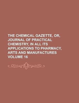 Book cover for The Chemical Gazette, Or, Journal of Practical Chemistry, in All Its Applications to Pharmacy, Arts and Manufactures Volume 16