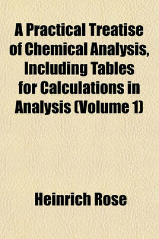 Cover of A Practical Treatise of Chemical Analysis, Including Tables for Calculations in Analysis (Volume 1)