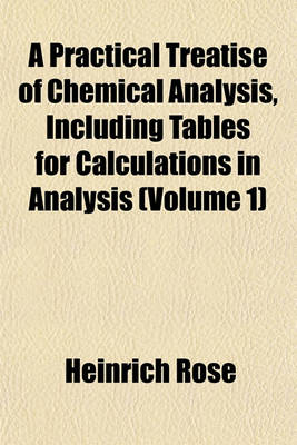 Book cover for A Practical Treatise of Chemical Analysis, Including Tables for Calculations in Analysis (Volume 1)