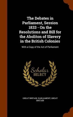 Book cover for The Debates in Parliament, Session 1833 - On the Resolutions and Bill for the Aboliton of Slavery in the British Colonies