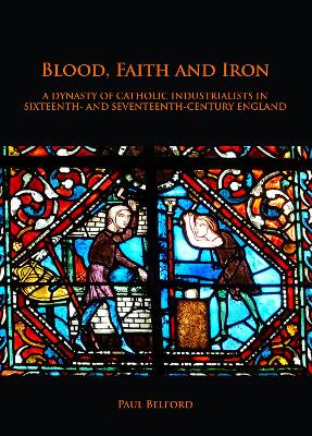 Book cover for Blood, Faith and Iron: A dynasty of Catholic industrialists in sixteenth- and seventeenth-century England