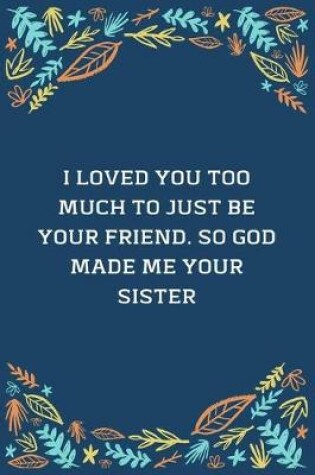 Cover of I Loved You Too Much To Just Be Your Friend. So God Made Me Your Sister