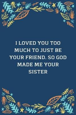 Book cover for I Loved You Too Much To Just Be Your Friend. So God Made Me Your Sister