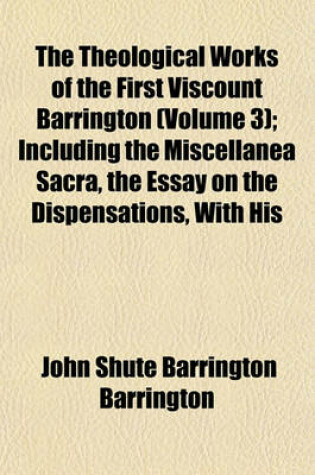 Cover of The Theological Works of the First Viscount Barrington (Volume 3); Including the Miscellanea Sacra, the Essay on the Dispensations, with His