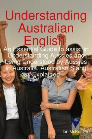 Cover of Understanding Australian English : An Essential Guide to Assist In Understanding Aussies and Being Understood By Aussies In Australia. Australian Slang Explained