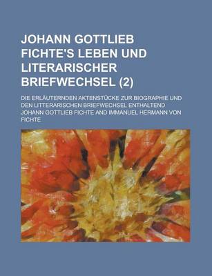 Book cover for Johann Gottlieb Fichte's Leben Und Literarischer Briefwechsel; Die Erlauternden Aktenstucke Zur Biographie Und Den Litterarischen Briefwechsel Enthalt