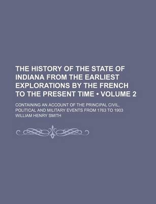 Book cover for The History of the State of Indiana from the Earliest Explorations by the French to the Present Time (Volume 2); Containing an Account of the Principal Civil, Political and Military Events from 1763 to 1903