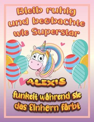 Book cover for Bleib ruhig und beobachte wie Superstar Alexis funkelt wahrend sie das Einhorn farbt