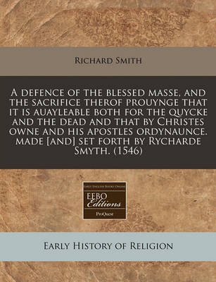 Book cover for A Defence of the Blessed Masse, and the Sacrifice Therof Prouynge That It Is Auayleable Both for the Quycke and the Dead and That by Christes Owne and His Apostles Ordynaunce. Made [And] Set Forth by Rycharde Smyth. (1546)