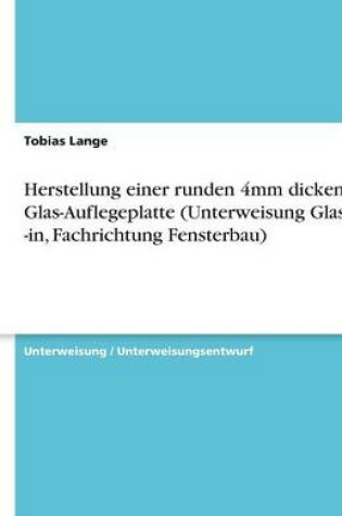 Cover of Herstellung einer runden 4mm dicken Glas-Auflegeplatte (Unterweisung Glaser / -in, Fachrichtung Fensterbau)